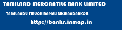 TAMILNAD MERCANTILE BANK LIMITED  TAMIL NADU TIRUCHIRAPALLI BIKSHANDARKOIL   banks information 